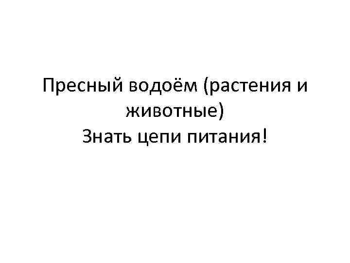 Пресный водоём (растения и животные) Знать цепи питания! 