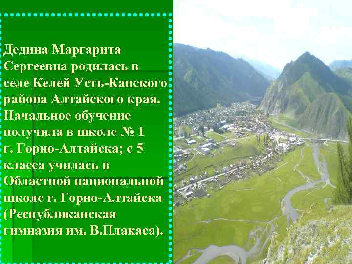 Дедина Маргарита Сергеевна родилась в селе Келей Усть-Канского района Алтайского края. Начальное обучение получила