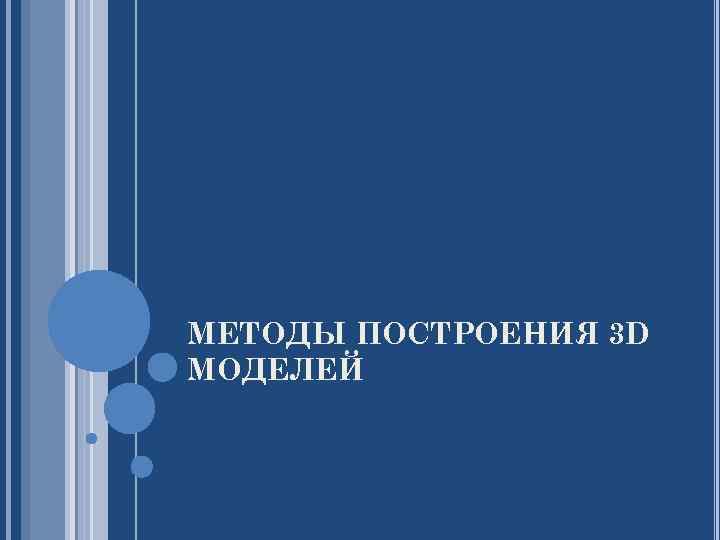 МЕТОДЫ ПОСТРОЕНИЯ 3 D МОДЕЛЕЙ 