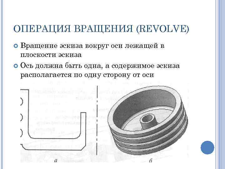 ОПЕРАЦИЯ ВРАЩЕНИЯ (REVOLVE) Вращение эскиза вокруг оси лежащей в плоскости эскиза Ось должна быть