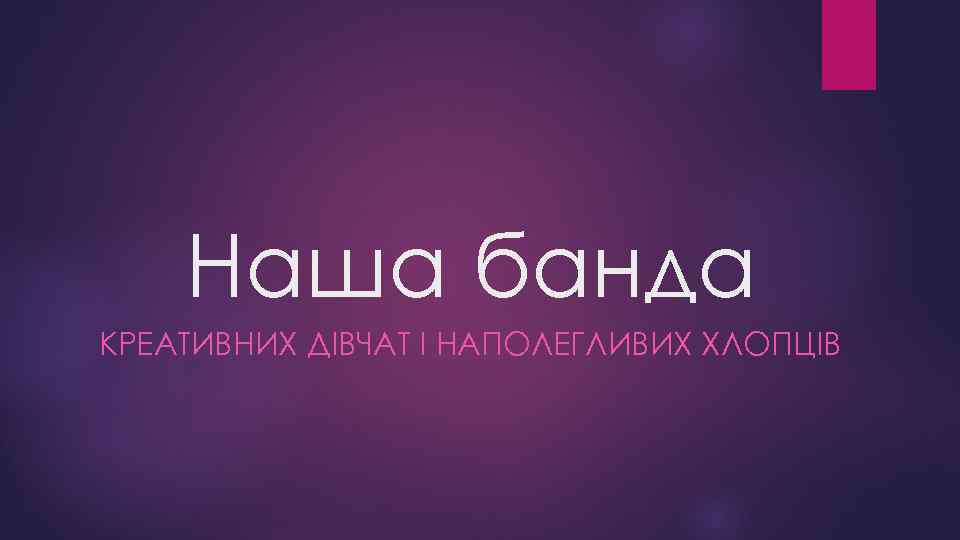 Наша банда КРЕАТИВНИХ ДІВЧАТ І НАПОЛЕГЛИВИХ ХЛОПЦІВ 
