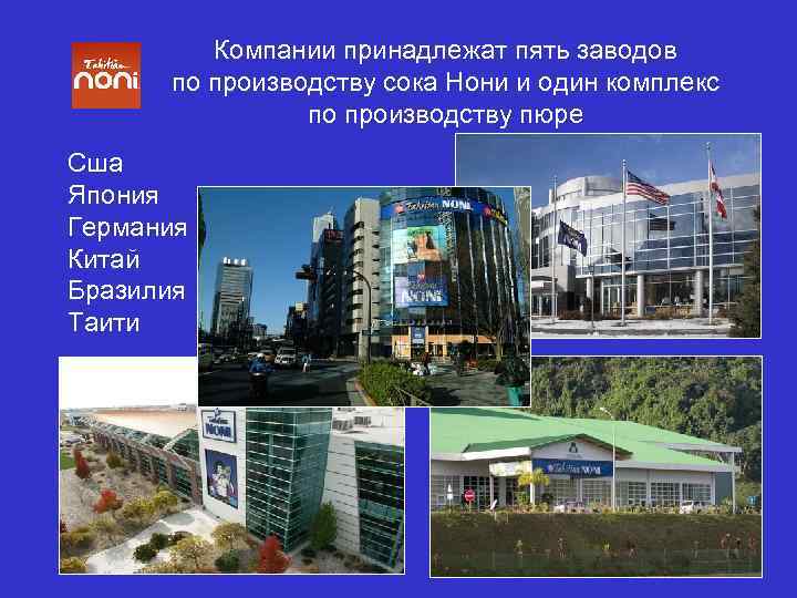 Компании принадлежат пять заводов по производству сока Нони и один комплекс по производству пюре