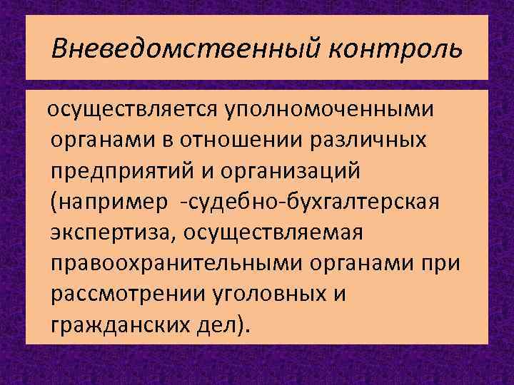 Вневедомственный контроль осуществляется уполномоченными органами в отношении различных предприятий и организаций (например -судебно-бухгалтерская экспертиза,