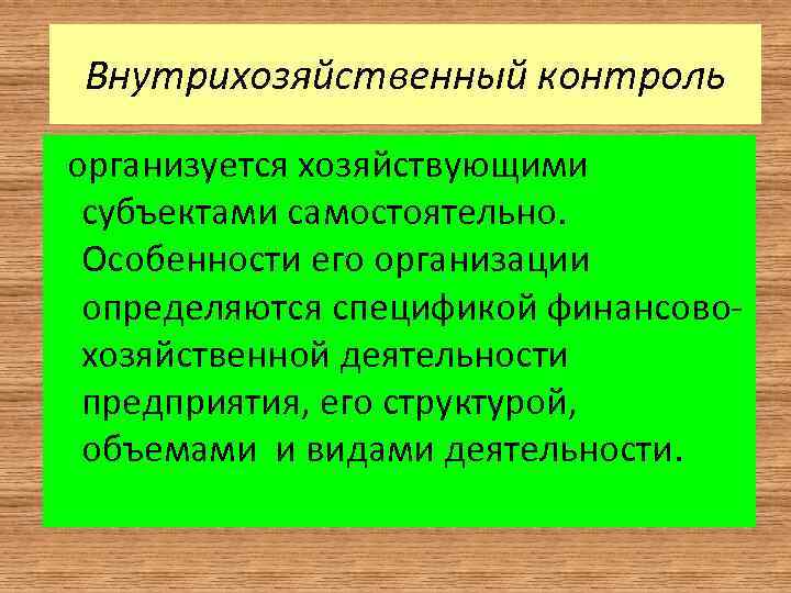 Внутрихозяйственный контроль организуется хозяйствующими субъектами самостоятельно. Особенности его организации определяются спецификой финансовохозяйственной деятельности предприятия,