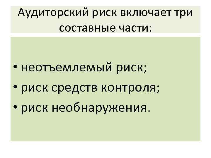 Аудиторский риск включает три составные части: • неотъемлемый риск; • риск средств контроля; •