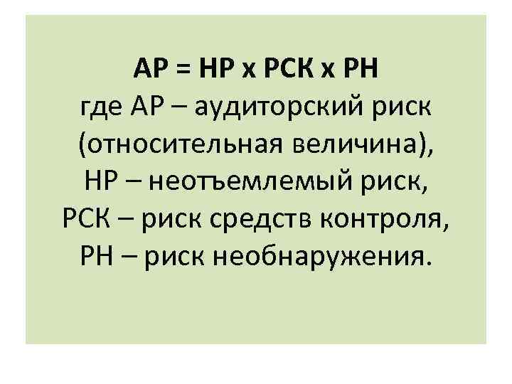 АР = НР х РСК х РН где АР – аудиторский риск (относительная величина),