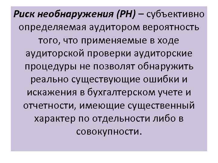 Риск необнаружения (РН) – субъективно определяемая аудитором вероятность того, что применяемые в ходе аудиторской