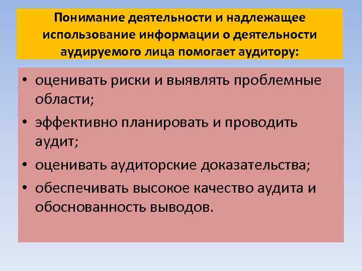 Понимание деятельности и надлежащее использование информации о деятельности аудируемого лица помогает аудитору: • оценивать