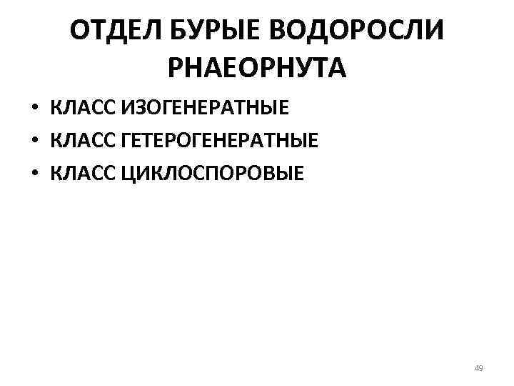 ОТДЕЛ БУРЫЕ ВОДОРОСЛИ РНАЕОРНУТА • КЛАСС ИЗОГЕНЕРАТНЫЕ • КЛАСС ГЕТЕРОГЕНЕРАТНЫЕ • КЛАСС ЦИКЛОСПОРОВЫЕ 49