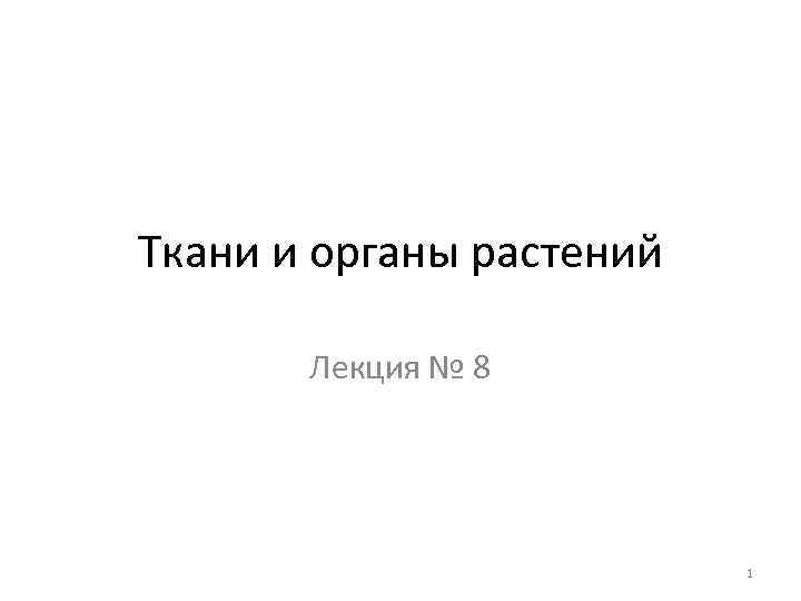 Ткани и органы растений Лекция № 8 1 