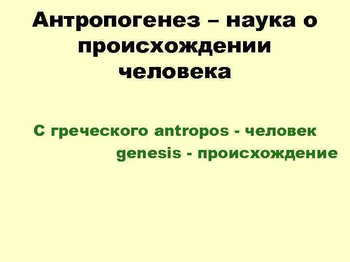 Антропогенез – наука о происхождении человека С греческого antropos - человек genesis - происхождение