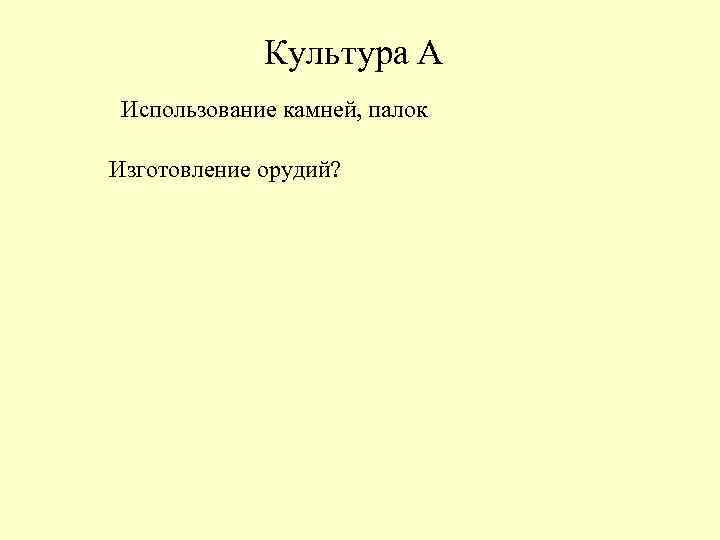 Культура А Использование камней, палок Изготовление орудий? 