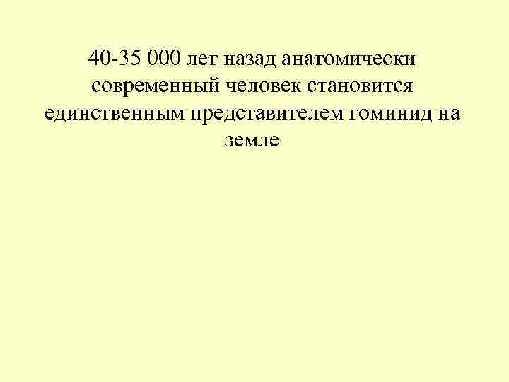 40 -35 000 лет назад анатомически современный человек становится единственным представителем гоминид на земле