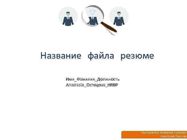 Название файла резюме Имя_Фамилия_Должность Anastasia_Ozhogova_HRBP Как привлечь внимание к резюме Анастасия Ожогова 