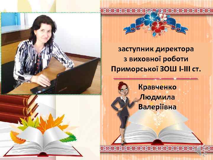 заступник директора з виховної роботи Приморської ЗОШ І-ІІІ ст. Кравченко Людмила Валеріївна 