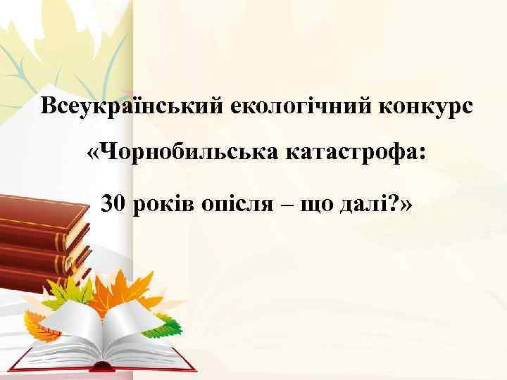 Всеукраїнський екологічний конкурс «Чорнобильська катастрофа: 30 років опісля – що далі? » 