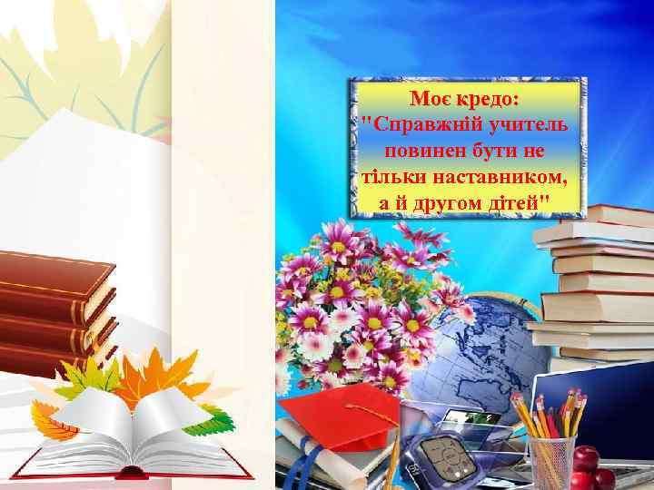 Моє кредо: "Справжній учитель повинен бути не тільки наставником, а й другом дітей" 