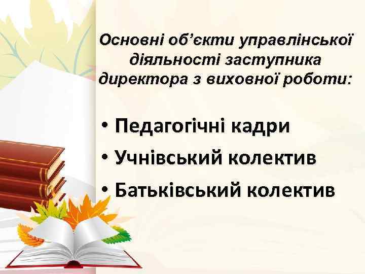 Основні об’єкти управлінської діяльності заступника директора з виховної роботи: • Педагогічні кадри • Учнівський