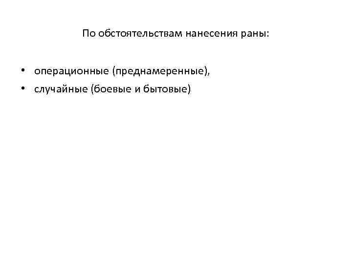 По обстоятельствам нанесения раны: • операционные (преднамеренные), • случайные (боевые и бытовые) 