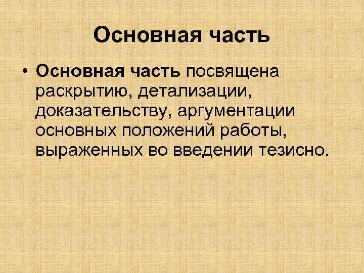 Основная часть • Основная часть посвящена раскрытию, детализации, доказательству, аргументации основных положений работы, выраженных