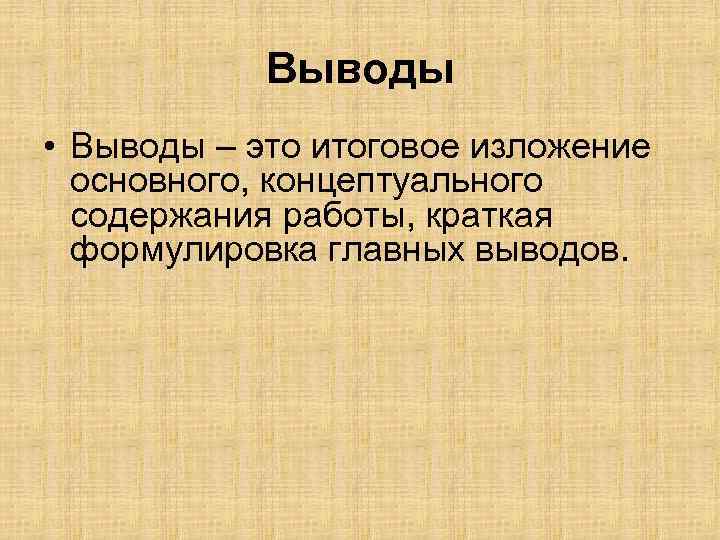 Выводы • Выводы – это итоговое изложение основного, концептуального содержания работы, краткая формулировка главных