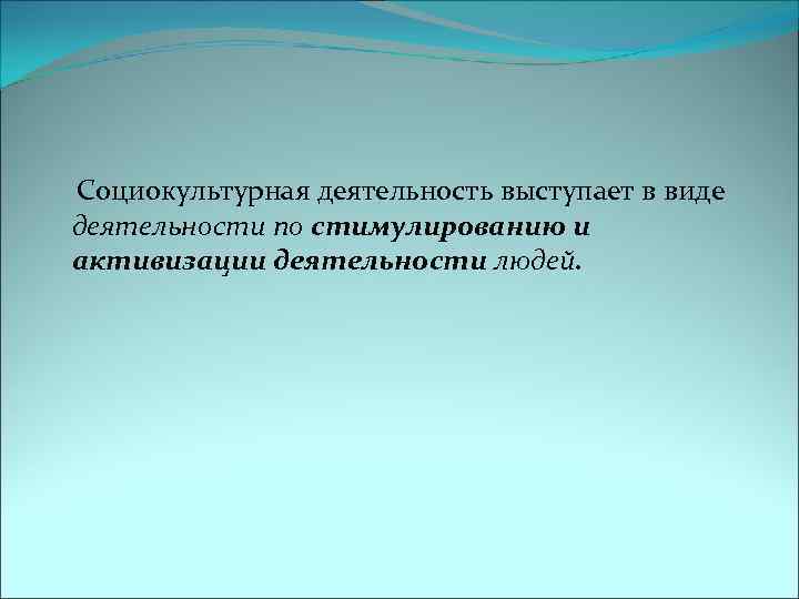  Социокультурная деятельность выступает в виде деятельности по стимулированию и активизации деятельности людей. 