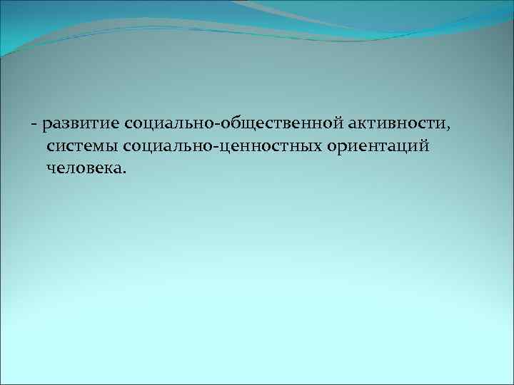 - развитие социально-общественной активности, системы социально-ценностных ориентаций человека. 