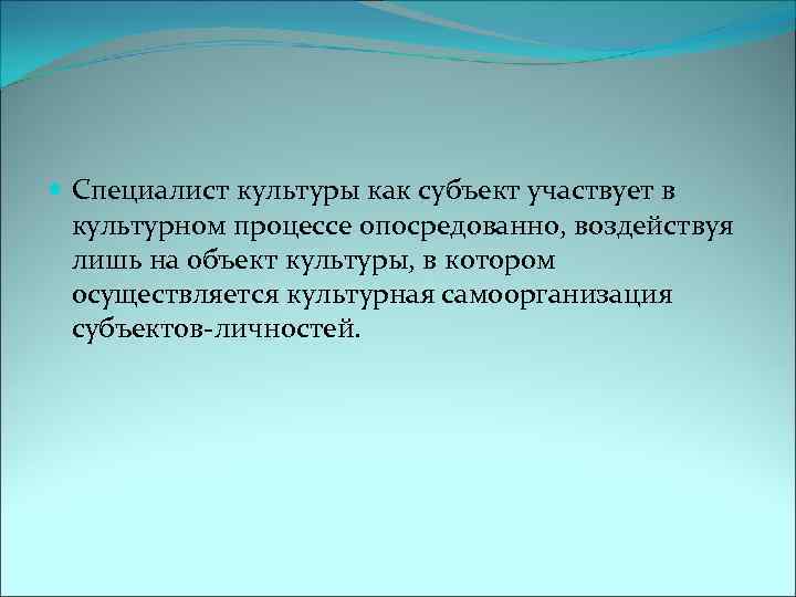  Специалист культуры как субъект участвует в культурном процессе опосредованно, воздействуя лишь на объект