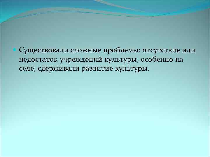  Существовали сложные проблемы: отсутствие или недостаток учреждений культуры, особенно на селе, сдерживали развитие