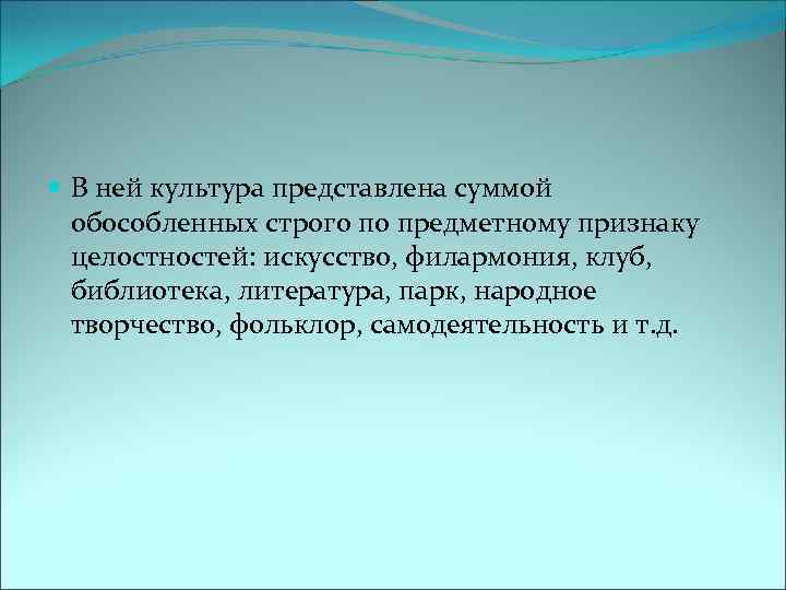  В ней культура представлена суммой обособленных строго по предметному признаку целостностей: искусство, филармония,