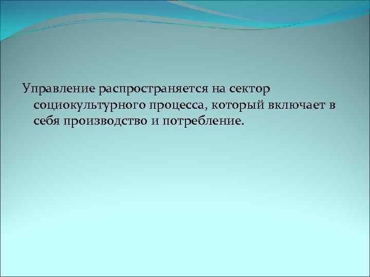 Управление распространяется на сектор социокультурного процесса, который включает в себя производство и потребление. 