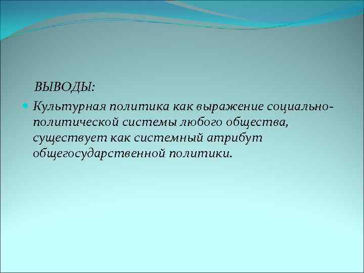  ВЫВОДЫ: Культурная политика как выражение социальнополитической системы любого общества, существует как системный атрибут