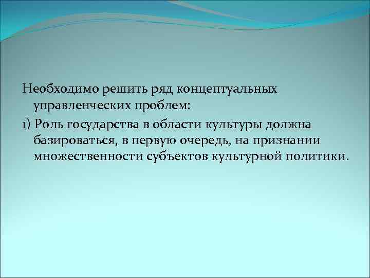 Необходимо решить ряд концептуальных управленческих проблем: 1) Роль государства в области культуры должна базироваться,