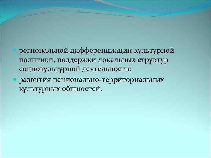  региональной дифференциации культурной политики, поддержки локальных структур социокультурной деятельности; развития национально-территориальных культурных общностей.