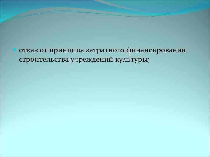  отказ от принципа затратного финансирования строительства учреждений культуры; 