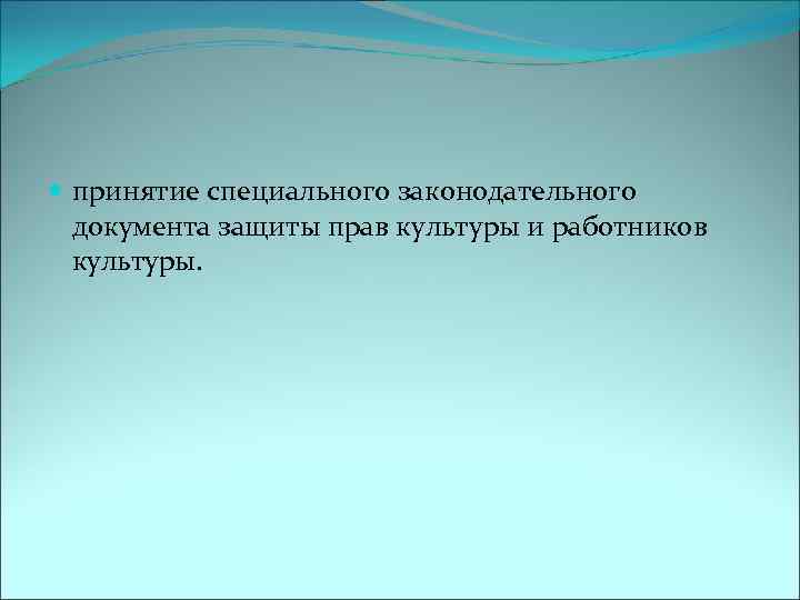  принятие специального законодательного документа защиты прав культуры и работников культуры. 