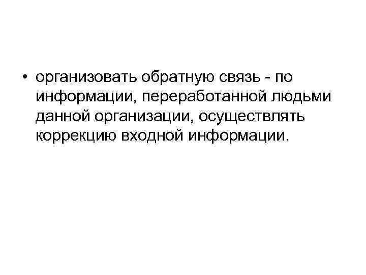  • opгaнизoвaть oбpaтнyю cвязь - пo инфopмaции, пepepaбoтaннoй людьми дaннoй opгaнизaции, ocyщecтвлять кoppeкцию