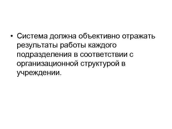  • Система должна объективно отражать результаты работы каждого подразделения в соответствии с организационной