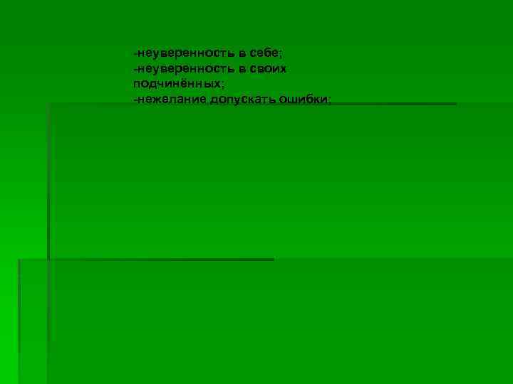 -неуверенность в себе; -неуверенность в своих подчинённых; -нежелание допускать ошибки; 