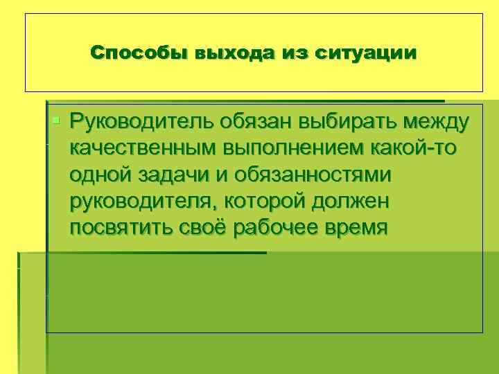 Способы выхода из ситуации § Руководитель обязан выбирать между качественным выполнением какой-то одной задачи