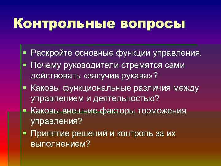 Контрольные вопросы § Раскройте основные функции управления. § Почему руководители стремятся сами действовать «засучив