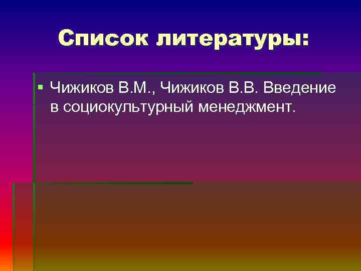 Список литературы: § Чижиков В. М. , Чижиков В. В. Введение в социокультурный менеджмент.