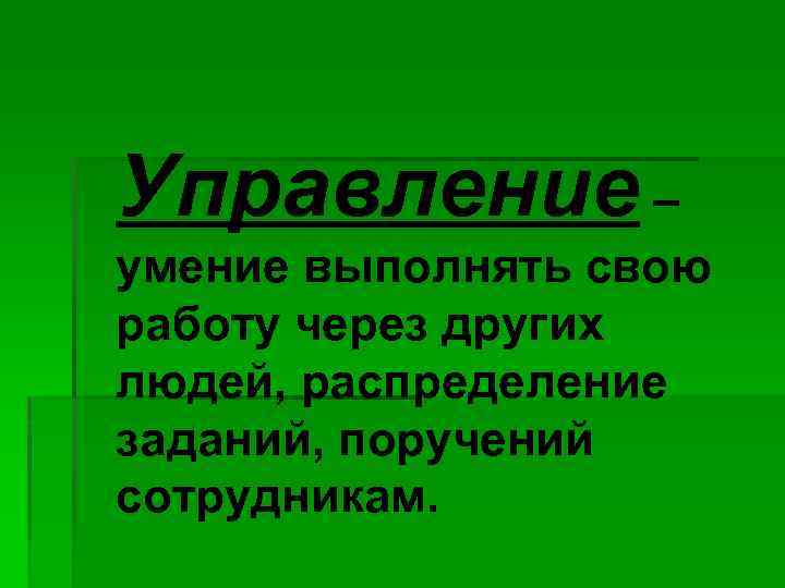 Управление – умение выполнять свою работу через других людей, распределение заданий, поручений сотрудникам. 