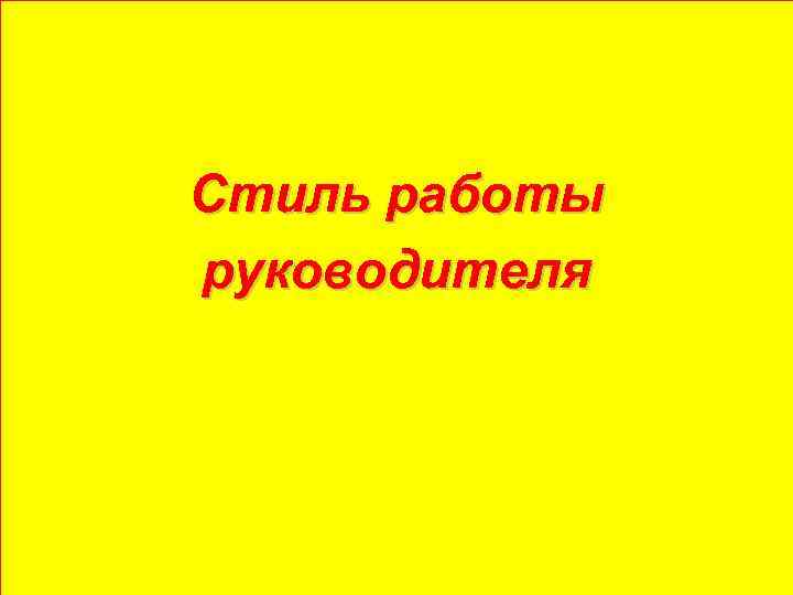 Стиль работы руководителя исполнитель: Никитина А. С. ст-ка гр. ЗМК-41 преподаватель: Боронникова Г. А.