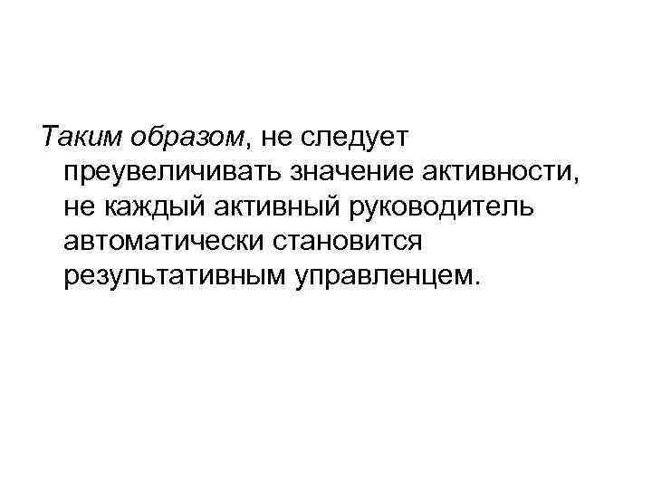 Таким образом, не следует преувеличивать значение активности, не каждый активный руководитель автоматически становится результативным