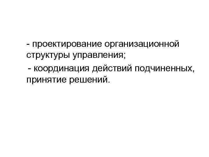 - проектирование организационной структуры управления; - координация действий подчиненных, принятие решений. 