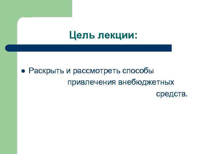 Цель лекции: l Раскрыть и рассмотреть способы привлечения внебюджетных средств. 