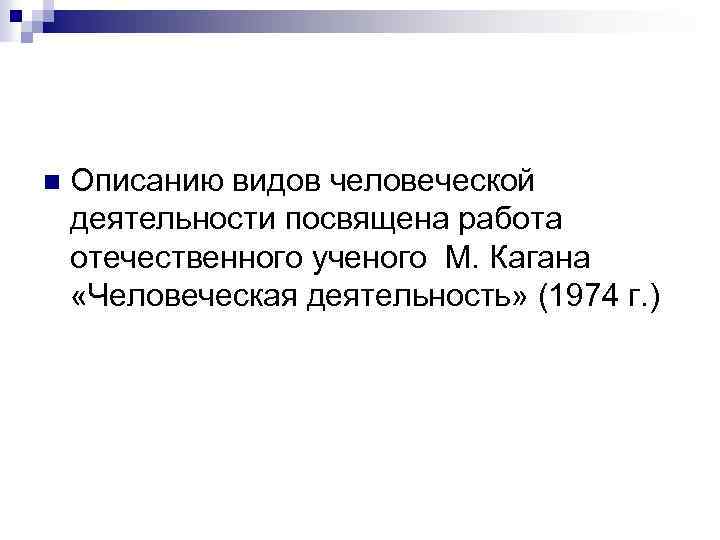 n Описанию видов человеческой деятельности посвящена работа отечественного ученого М. Кагана «Человеческая деятельность» (1974