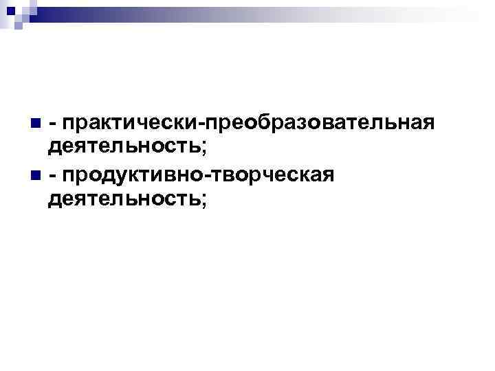  практически преобразовательная деятельность; n продуктивно творческая деятельность; n 