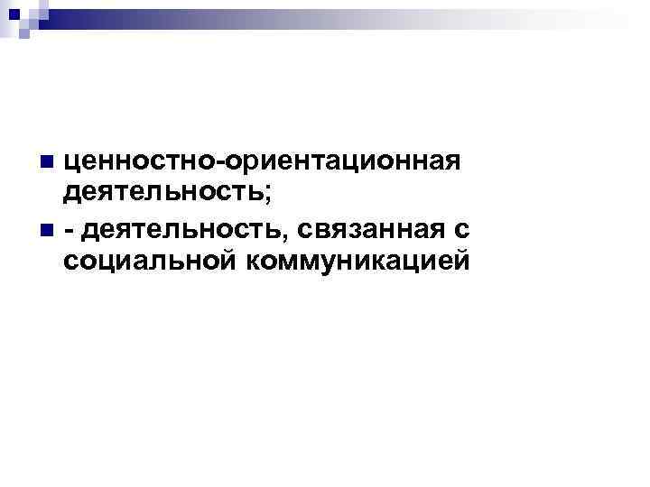 ценностно ориентационная деятельность; n деятельность, связанная с социальной коммуникацией n 